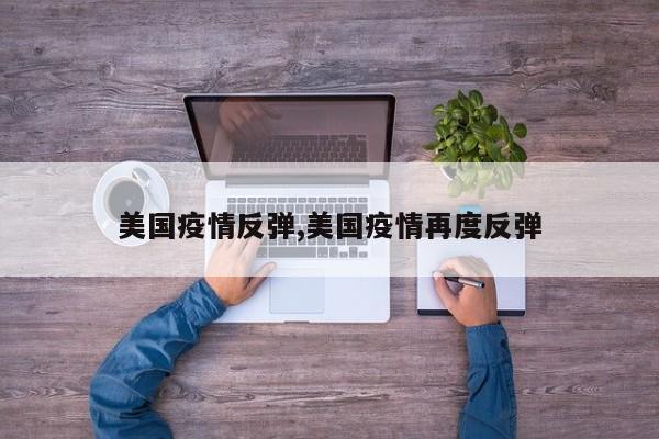 美国疫情反弹,美国疫情再度反弹
