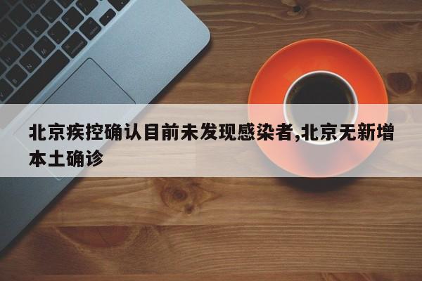 北京疾控确认目前未发现感染者,北京无新增本土确诊