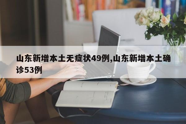 山东新增本土无症状49例,山东新增本土确诊53例