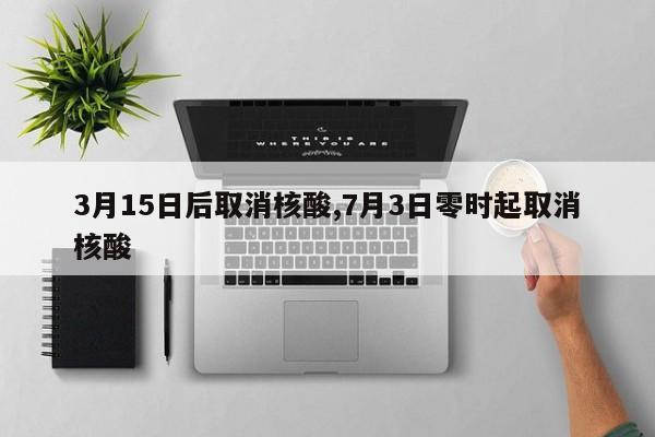 3月15日后取消核酸,7月3日零时起取消核酸