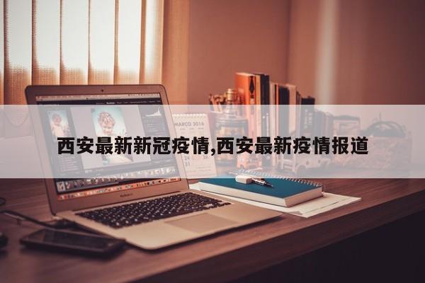 西安最新新冠疫情,西安最新疫情报道