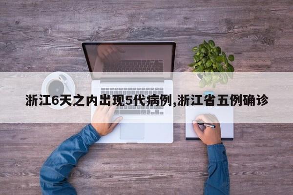 浙江6天之内出现5代病例,浙江省五例确诊