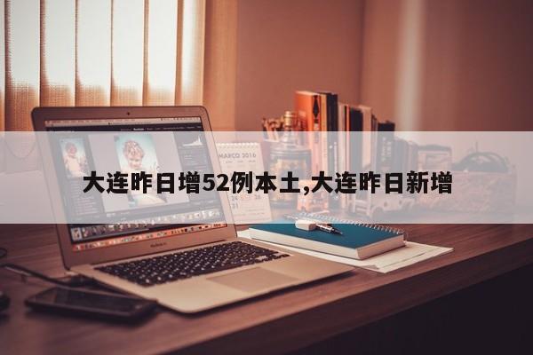 大连昨日增52例本土,大连昨日新增