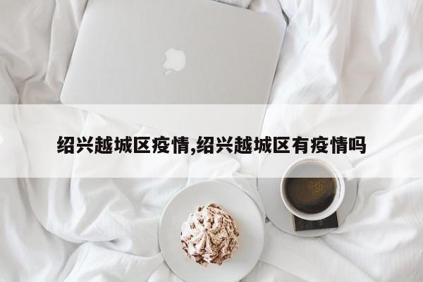 绍兴越城区疫情,绍兴越城区有疫情吗