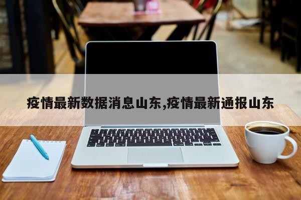 疫情最新数据消息山东,疫情最新通报山东