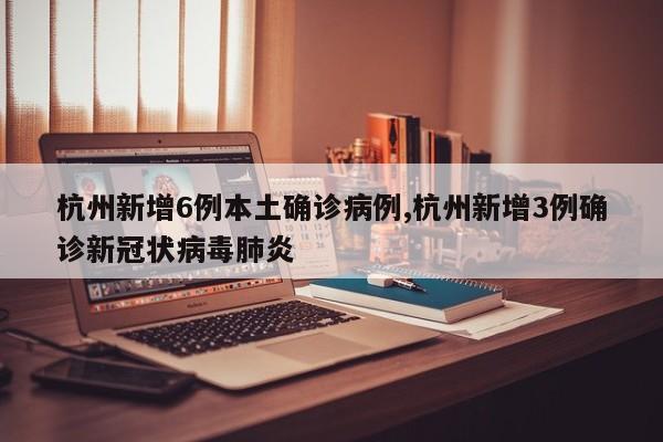 杭州新增6例本土确诊病例,杭州新增3例确诊新冠状病毒肺炎
