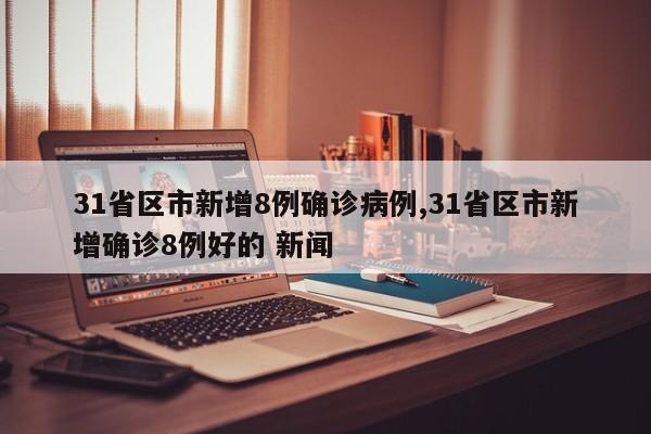 31省区市新增8例确诊病例,31省区市新增确诊8例好的 新闻