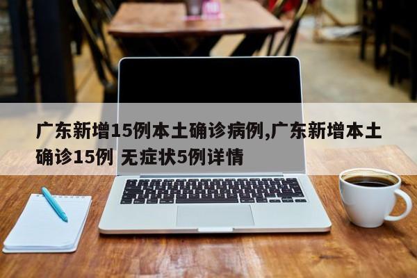 广东新增15例本土确诊病例,广东新增本土确诊15例 无症状5例详情