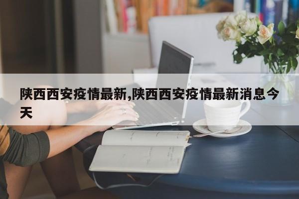 陕西西安疫情最新,陕西西安疫情最新消息今天