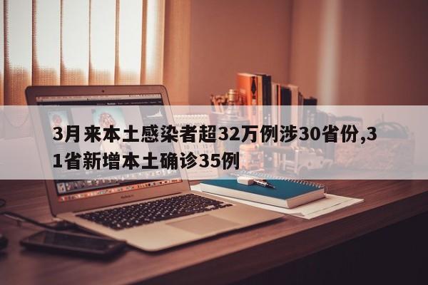 3月来本土感染者超32万例涉30省份,31省新增本土确诊35例