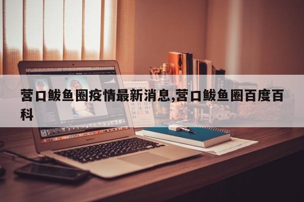 营口鲅鱼圈疫情最新消息,营口鲅鱼圈百度百科