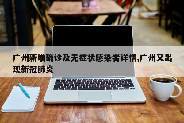 广州新增确诊及无症状感染者详情,广州又出现新冠肺炎