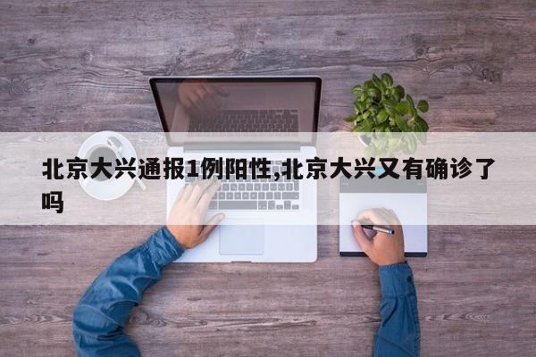 北京大兴通报1例阳性,北京大兴又有确诊了吗