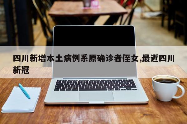 四川新增本土病例系原确诊者侄女,最近四川新冠